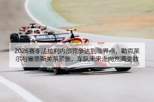 2026赛季法拉利内部竞争达到临界点，勒克莱尔与塞恩斯关系紧张，车队未来走向充满变数